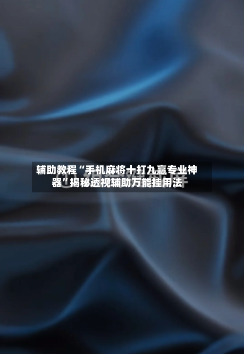 辅助教程“手机麻将十打九赢专业神器	”揭秘透视辅助万能挂用法-第1张图片