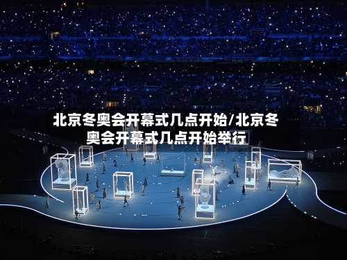 北京冬奥会开幕式几点开始/北京冬奥会开幕式几点开始举行-第1张图片