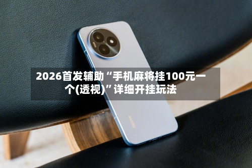 2026首发辅助“手机麻将挂100元一个(透视)	”详细开挂玩法-第1张图片
