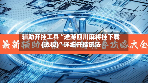 辅助开挂工具“途游四川麻将挂下载(透视)	”详细开挂玩法-第1张图片