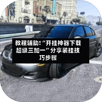 教程辅助!“开挂神器下载超级三加一”分享装挂技巧步骤-第1张图片