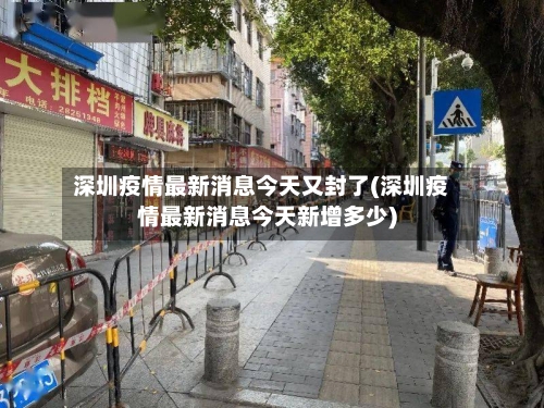 深圳疫情最新消息今天又封了(深圳疫情最新消息今天新增多少)-第1张图片