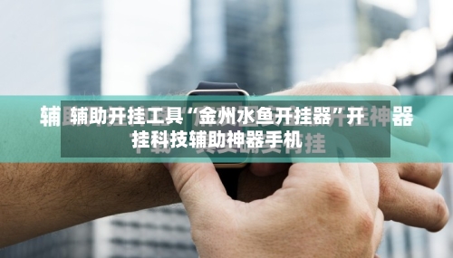 辅助开挂工具“金州水鱼开挂器”开挂科技辅助神器手机-第1张图片