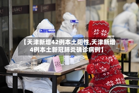 【天津新增42例本土阳性,天津新增4例本土新冠肺炎确诊病例】-第1张图片