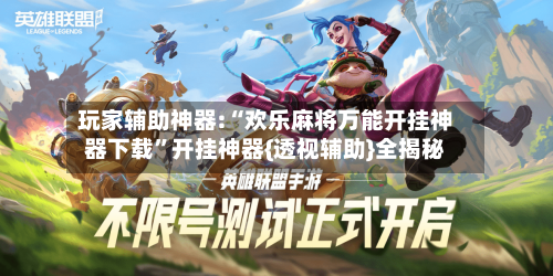 玩家辅助神器:“欢乐麻将万能开挂神器下载	”开挂神器{透视辅助}全揭秘-第1张图片