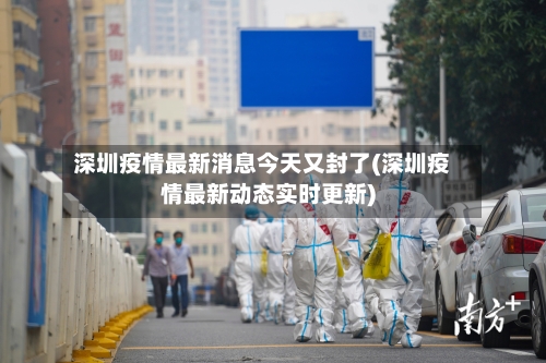 深圳疫情最新消息今天又封了(深圳疫情最新动态实时更新)-第1张图片