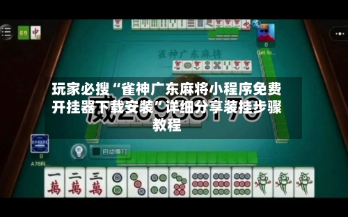 玩家必搜“雀神广东麻将小程序免费开挂器下载安装”详细分享装挂步骤教程-第1张图片