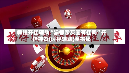 教程开挂辅助“渝都亲友圈有挂吗”开挂神器{透视辅助}全揭秘-第1张图片