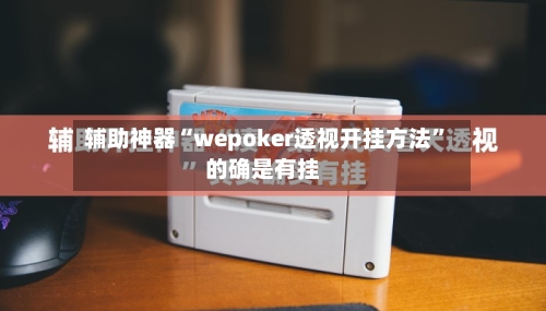 辅助神器“wepoker透视开挂方法”的确是有挂-第1张图片