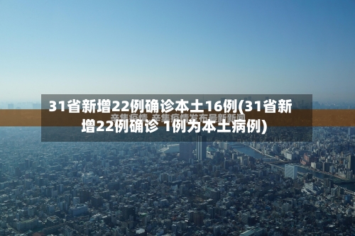31省新增22例确诊本土16例(31省新增22例确诊 1例为本土病例)-第1张图片