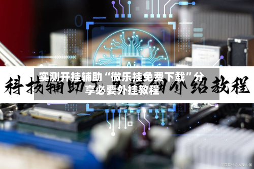 实测开挂辅助“微乐挂免费下载”分享必要外挂教程-第1张图片