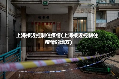 上海接近控制住疫情(上海接近控制住疫情的地方)-第1张图片