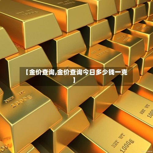 【金价查询,金价查询今日多少钱一克】-第1张图片