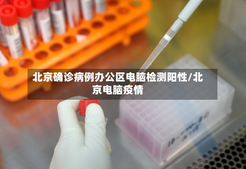 北京确诊病例办公区电脑检测阳性/北京电脑疫情-第1张图片