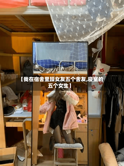 【我在宿舍里躁女友五个舍友,寝室的五个女生】-第1张图片