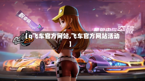 【q飞车官方网站,飞车官方网站活动】-第1张图片