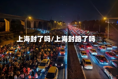 上海封了吗/上海封路了吗-第1张图片