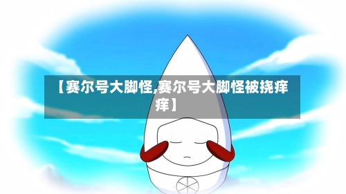 【赛尔号大脚怪,赛尔号大脚怪被挠痒痒】-第1张图片