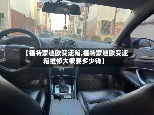 【福特蒙迪欧变速箱,福特蒙迪欧变速箱维修大概要多少钱】-第1张图片