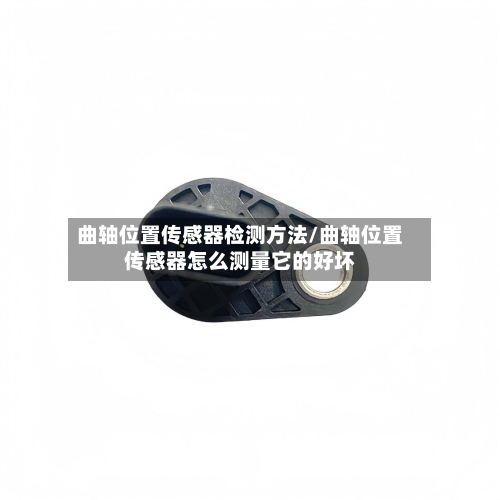 曲轴位置传感器检测方法/曲轴位置传感器怎么测量它的好坏-第1张图片