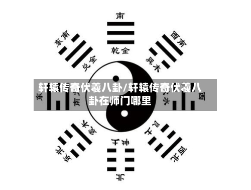 轩辕传奇伏羲八卦/轩辕传奇伏羲八卦在师门哪里-第1张图片