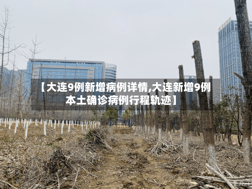 【大连9例新增病例详情,大连新增9例本土确诊病例行程轨迹】-第1张图片