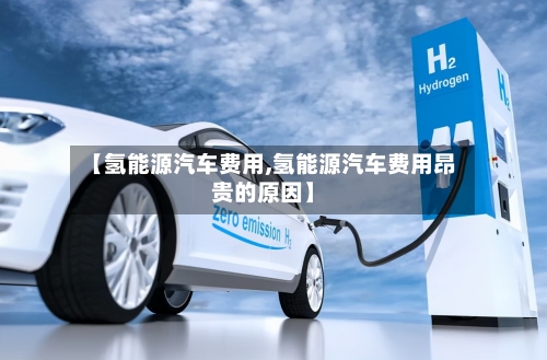 【氢能源汽车费用,氢能源汽车费用昂贵的原因】-第1张图片