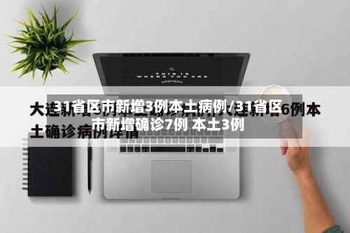 31省区市新增3例本土病例/31省区市新增确诊7例 本土3例-第1张图片