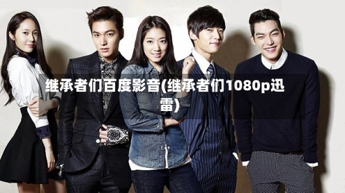 继承者们百度影音(继承者们1080p迅雷)-第1张图片