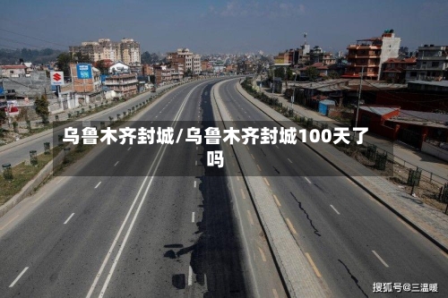 乌鲁木齐封城/乌鲁木齐封城100天了吗-第1张图片