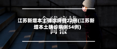 江苏新增本土确诊病例22例(江苏新增本土确诊病例54例)-第1张图片