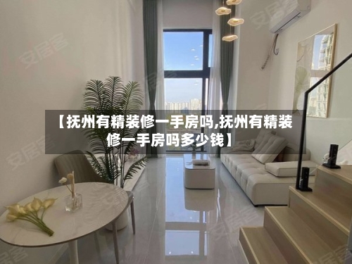 【抚州有精装修一手房吗,抚州有精装修一手房吗多少钱】-第1张图片