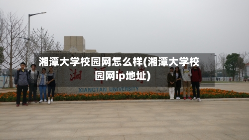 湘潭大学校园网怎么样(湘潭大学校园网ip地址)-第1张图片