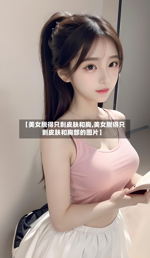 【美女脱得只剩皮肤和胸,美女脱得只剩皮肤和胸部的图片】-第1张图片