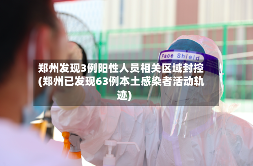 郑州发现3例阳性人员相关区域封控(郑州已发现63例本土感染者活动轨迹)-第1张图片