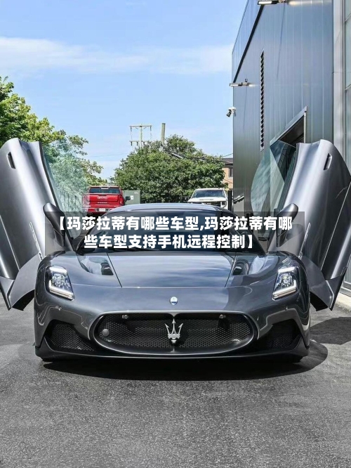 【玛莎拉蒂有哪些车型,玛莎拉蒂有哪些车型支持手机远程控制】-第1张图片