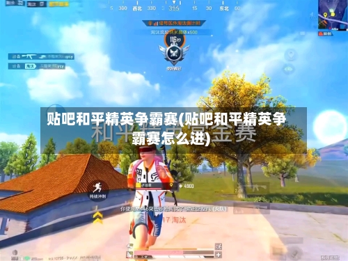 贴吧和平精英争霸赛(贴吧和平精英争霸赛怎么进)-第1张图片