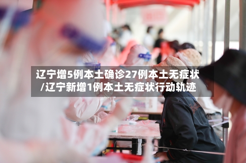 辽宁增5例本土确诊27例本土无症状/辽宁新增1例本土无症状行动轨迹-第1张图片