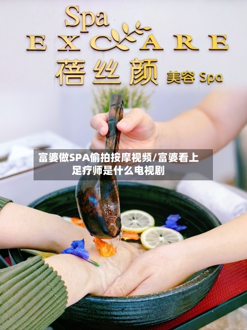 富婆做SPA偷拍按摩视频/富婆看上足疗师是什么电视剧-第1张图片