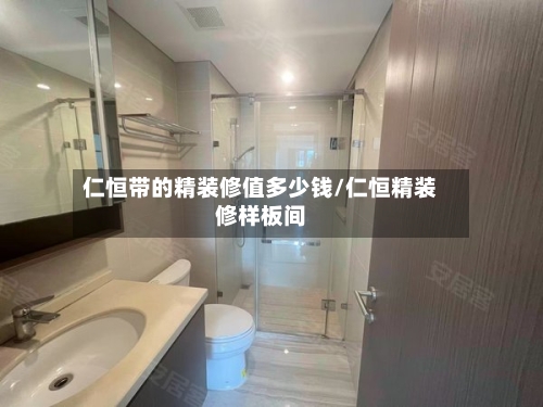 仁恒带的精装修值多少钱/仁恒精装修样板间-第1张图片
