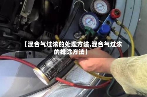 【混合气过浓的处理方法,混合气过浓的排除方法】-第1张图片
