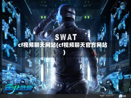 cf视频聊天网站(cf视频聊天官方网站)-第1张图片