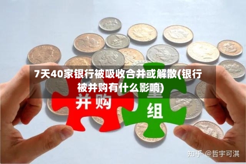 7天40家银行被吸收合并或解散(银行被并购有什么影响)-第1张图片