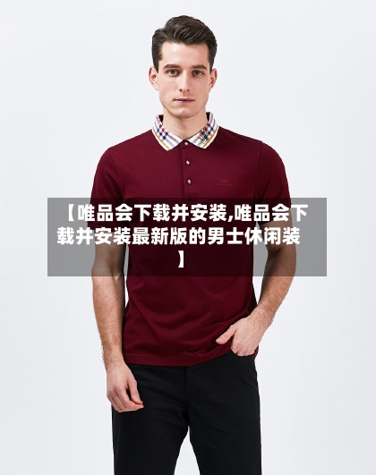 【唯品会下载并安装,唯品会下载并安装最新版的男士休闲装】-第1张图片
