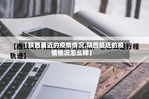 【陕西最近的疫情情况,陕西最近的疫情情况怎么样】-第1张图片