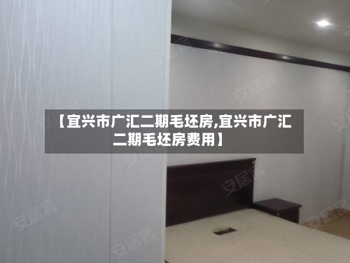 【宜兴市广汇二期毛坯房,宜兴市广汇二期毛坯房费用】-第1张图片