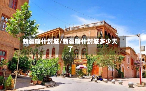 新疆喀什封城/新疆喀什封城多少天了-第1张图片
