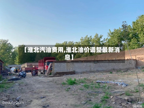【淮北汽油费用,淮北油价调整最新消息】-第1张图片