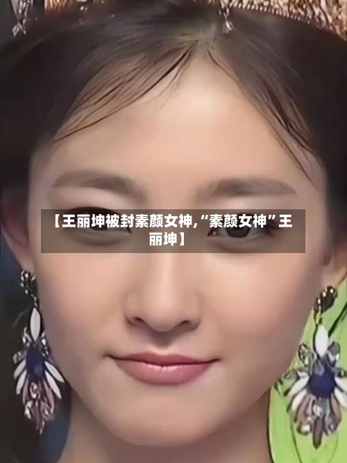 【王丽坤被封素颜女神,“素颜女神”王丽坤】-第1张图片