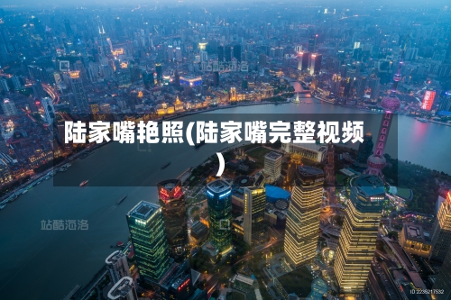 陆家嘴艳照(陆家嘴完整视频)-第1张图片